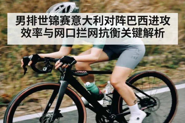 男排世锦赛意大利对阵巴西进攻效率与网口拦网抗衡关键解析