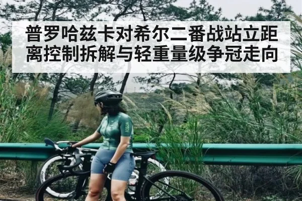 普罗哈兹卡对希尔二番战站立距离控制拆解与轻重量级争冠走向