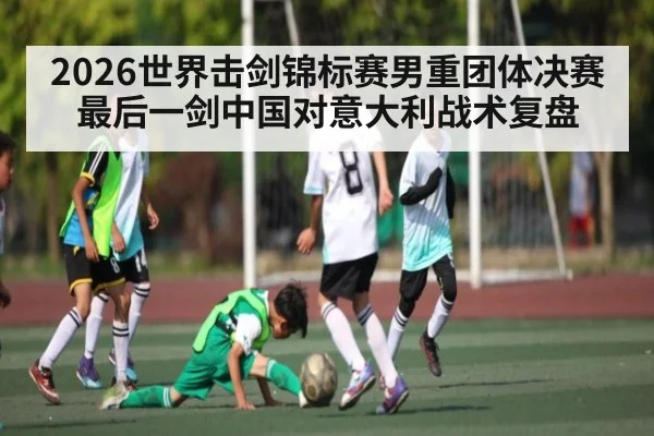 2026世界击剑锦标赛男重团体决赛最后一剑中国对意大利战术复盘